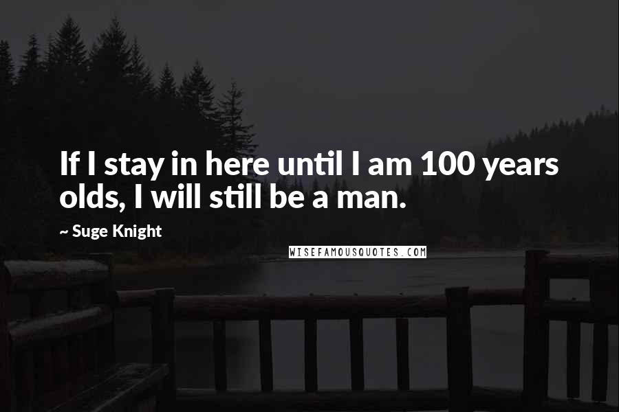 Suge Knight Quotes: If I stay in here until I am 100 years olds, I will still be a man.