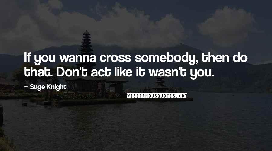 Suge Knight Quotes: If you wanna cross somebody, then do that. Don't act like it wasn't you.