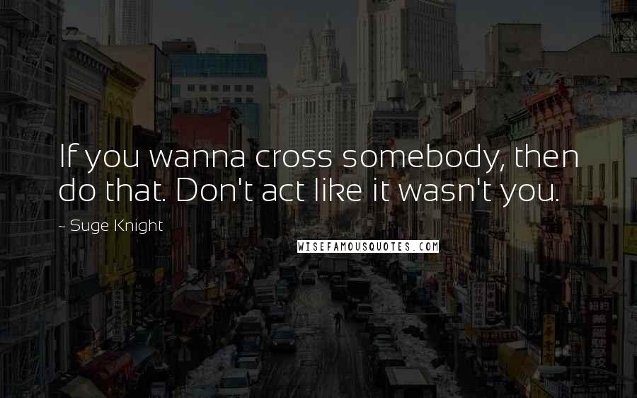 Suge Knight Quotes: If you wanna cross somebody, then do that. Don't act like it wasn't you.