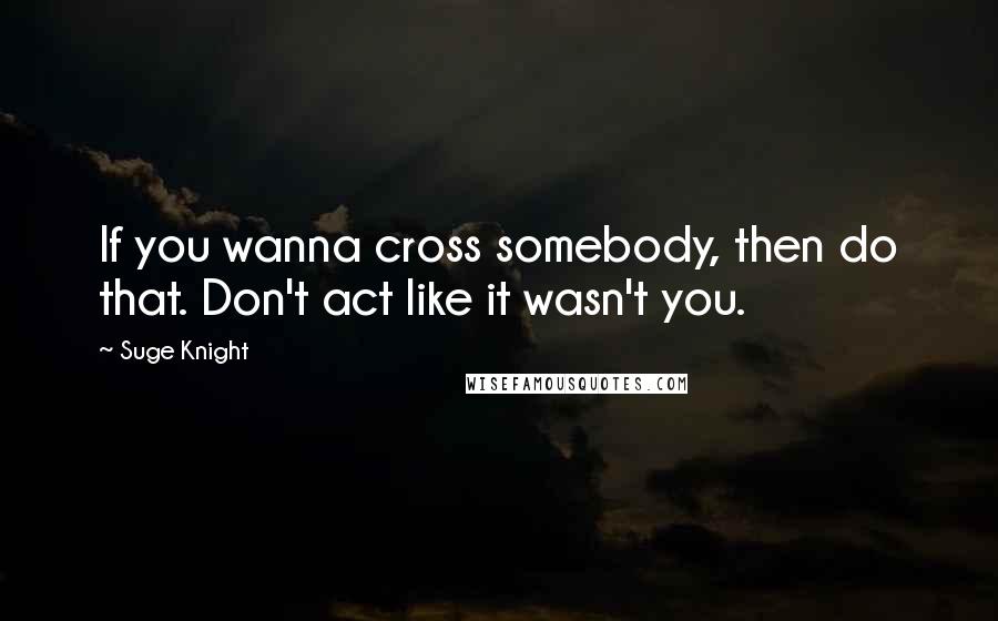 Suge Knight Quotes: If you wanna cross somebody, then do that. Don't act like it wasn't you.