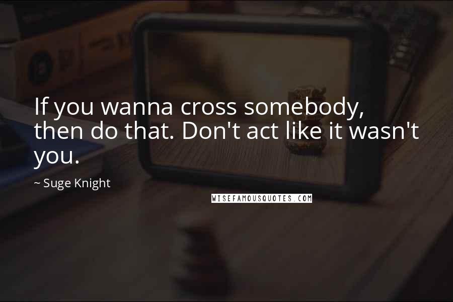 Suge Knight Quotes: If you wanna cross somebody, then do that. Don't act like it wasn't you.