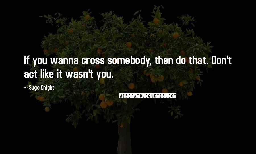 Suge Knight Quotes: If you wanna cross somebody, then do that. Don't act like it wasn't you.