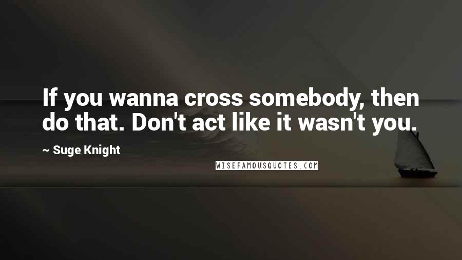 Suge Knight Quotes: If you wanna cross somebody, then do that. Don't act like it wasn't you.