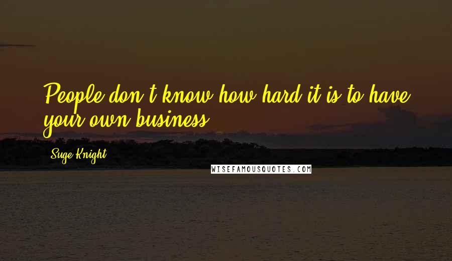 Suge Knight Quotes: People don't know how hard it is to have your own business.