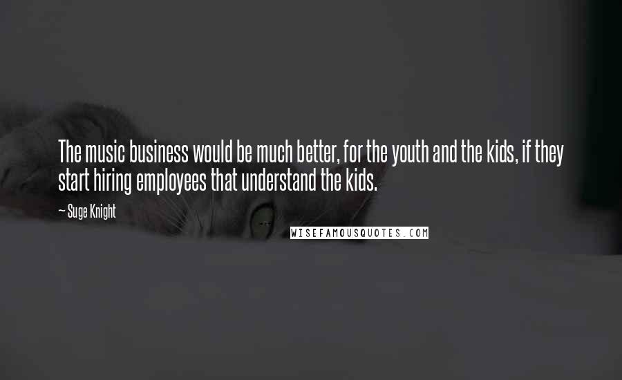 Suge Knight Quotes: The music business would be much better, for the youth and the kids, if they start hiring employees that understand the kids.