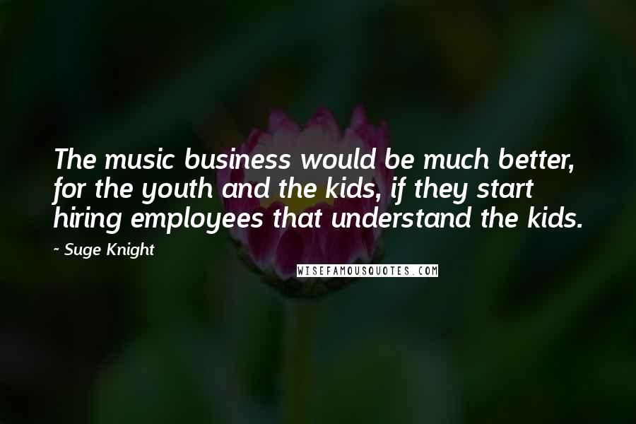 Suge Knight Quotes: The music business would be much better, for the youth and the kids, if they start hiring employees that understand the kids.