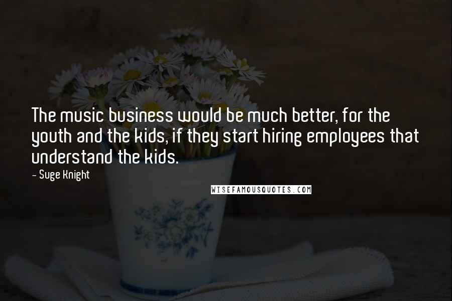 Suge Knight Quotes: The music business would be much better, for the youth and the kids, if they start hiring employees that understand the kids.