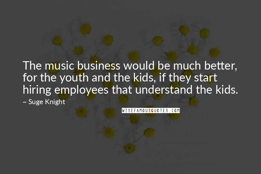 Suge Knight Quotes: The music business would be much better, for the youth and the kids, if they start hiring employees that understand the kids.