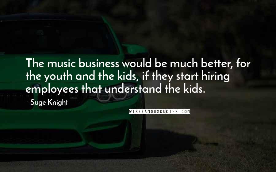 Suge Knight Quotes: The music business would be much better, for the youth and the kids, if they start hiring employees that understand the kids.