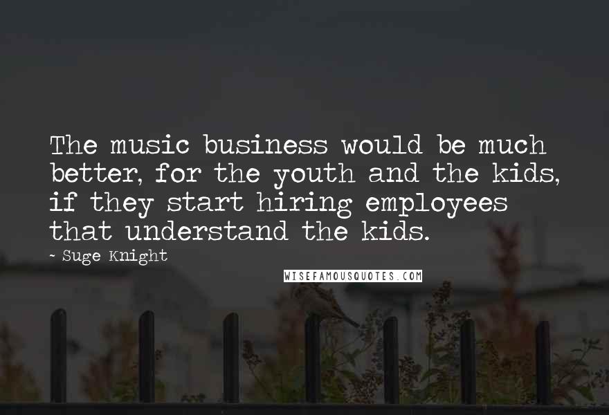 Suge Knight Quotes: The music business would be much better, for the youth and the kids, if they start hiring employees that understand the kids.