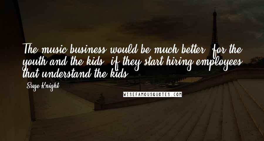 Suge Knight Quotes: The music business would be much better, for the youth and the kids, if they start hiring employees that understand the kids.