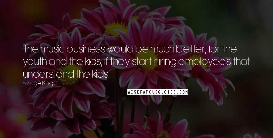 Suge Knight Quotes: The music business would be much better, for the youth and the kids, if they start hiring employees that understand the kids.