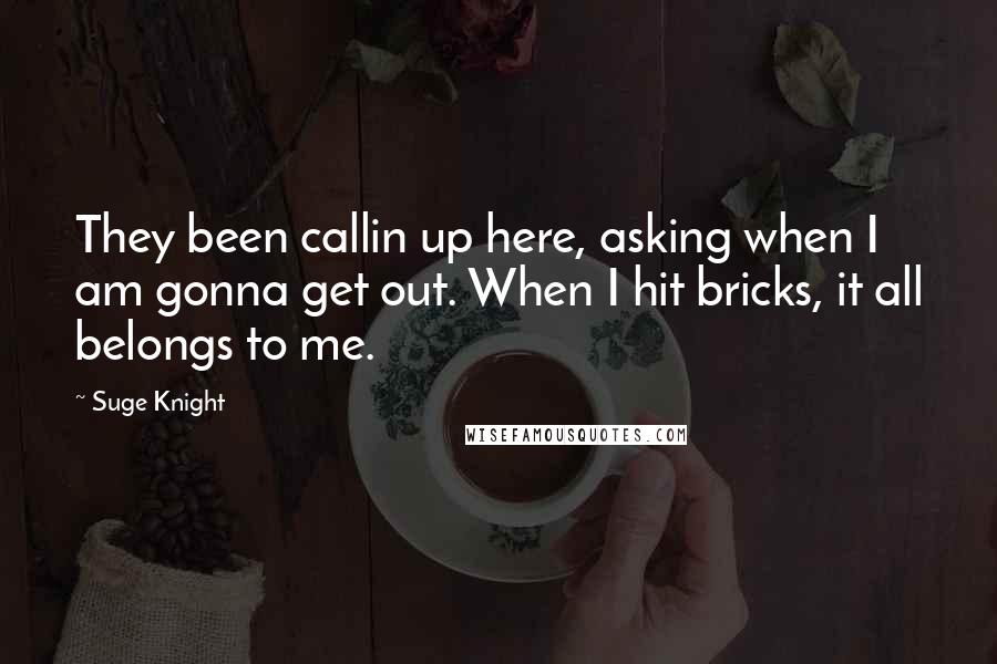 Suge Knight Quotes: They been callin up here, asking when I am gonna get out. When I hit bricks, it all belongs to me.