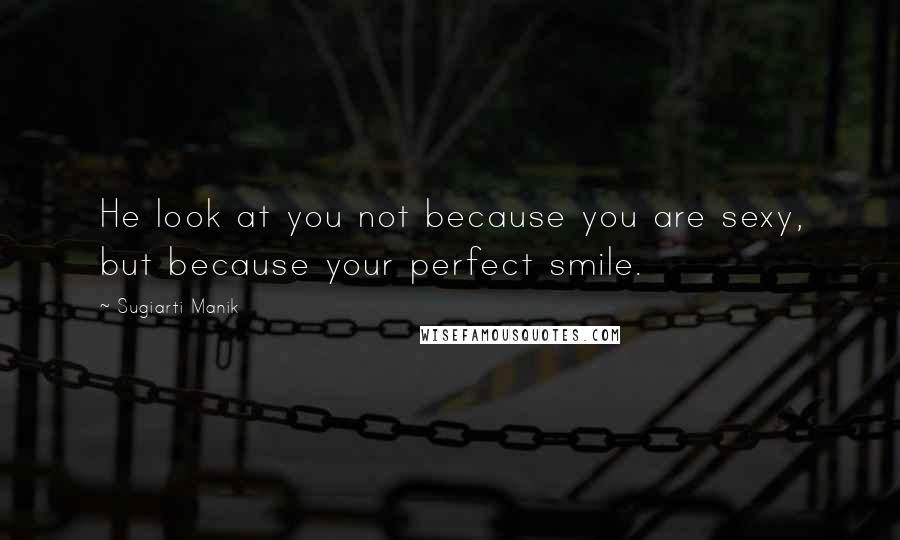 Sugiarti Manik Quotes: He look at you not because you are sexy, but because your perfect smile.