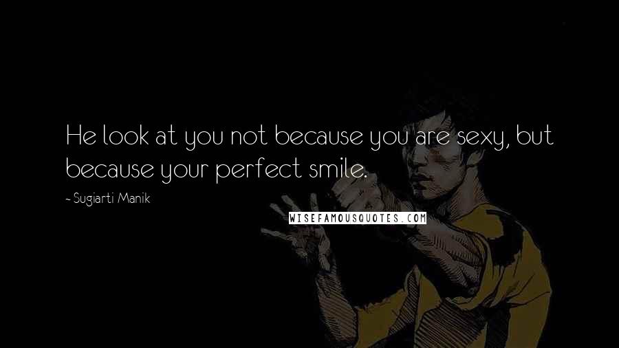 Sugiarti Manik Quotes: He look at you not because you are sexy, but because your perfect smile.