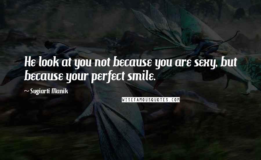 Sugiarti Manik Quotes: He look at you not because you are sexy, but because your perfect smile.