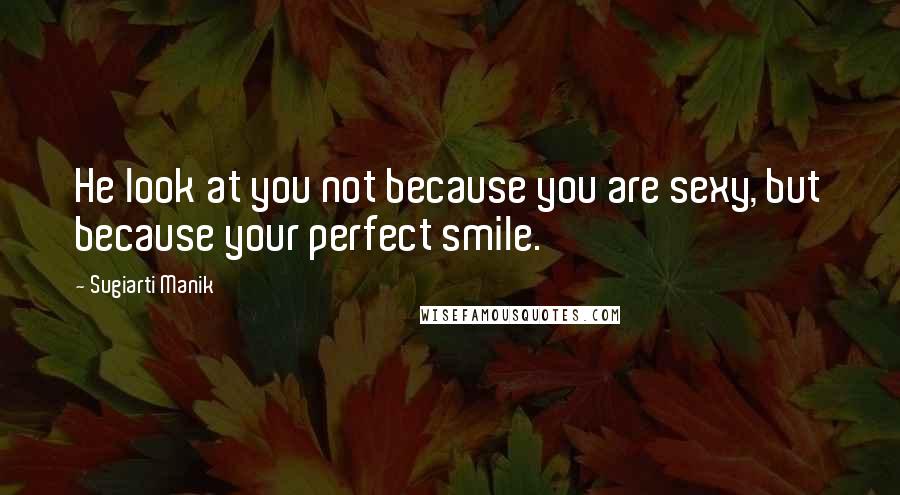 Sugiarti Manik Quotes: He look at you not because you are sexy, but because your perfect smile.