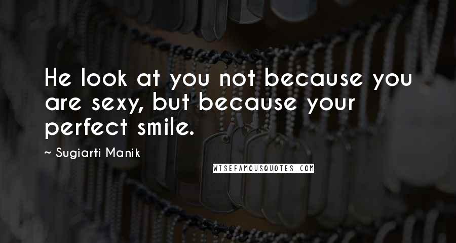Sugiarti Manik Quotes: He look at you not because you are sexy, but because your perfect smile.