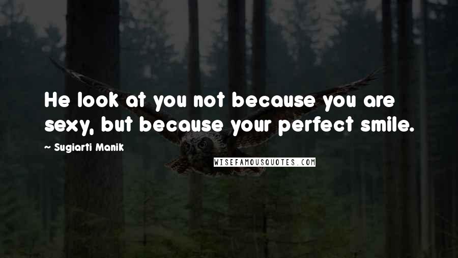 Sugiarti Manik Quotes: He look at you not because you are sexy, but because your perfect smile.