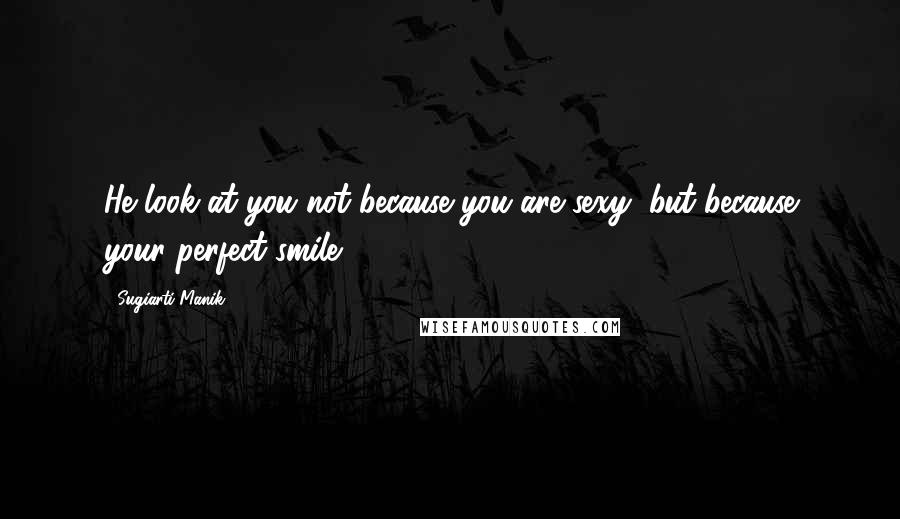 Sugiarti Manik Quotes: He look at you not because you are sexy, but because your perfect smile.