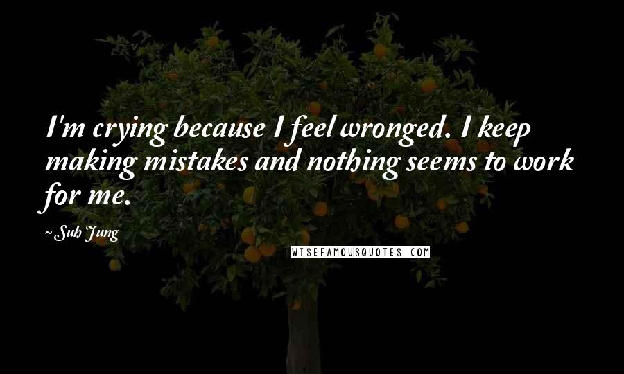 Suh Jung Quotes: I'm crying because I feel wronged. I keep making mistakes and nothing seems to work for me.