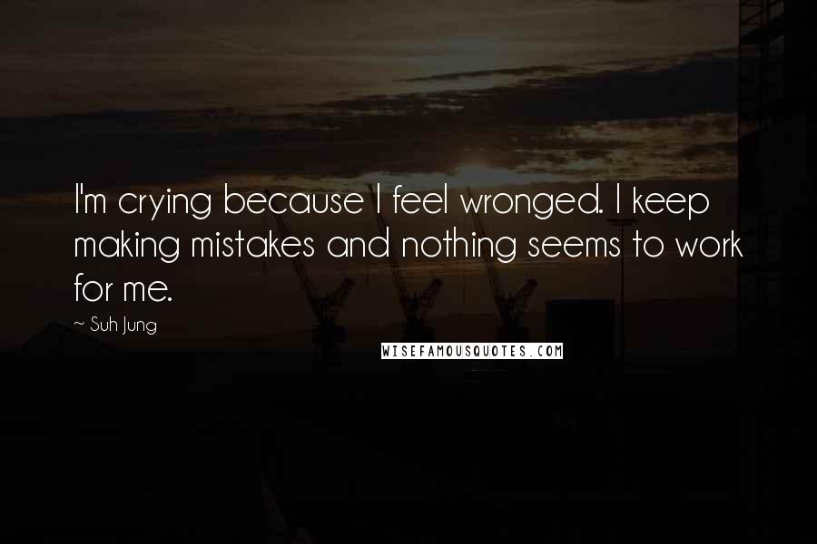 Suh Jung Quotes: I'm crying because I feel wronged. I keep making mistakes and nothing seems to work for me.