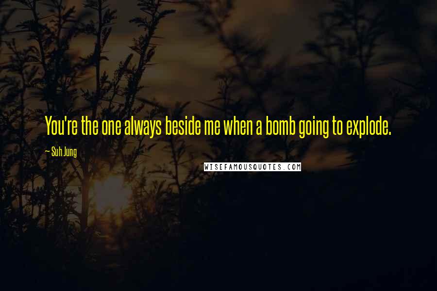 Suh Jung Quotes: You're the one always beside me when a bomb going to explode.