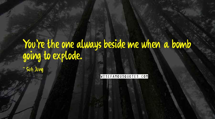 Suh Jung Quotes: You're the one always beside me when a bomb going to explode.