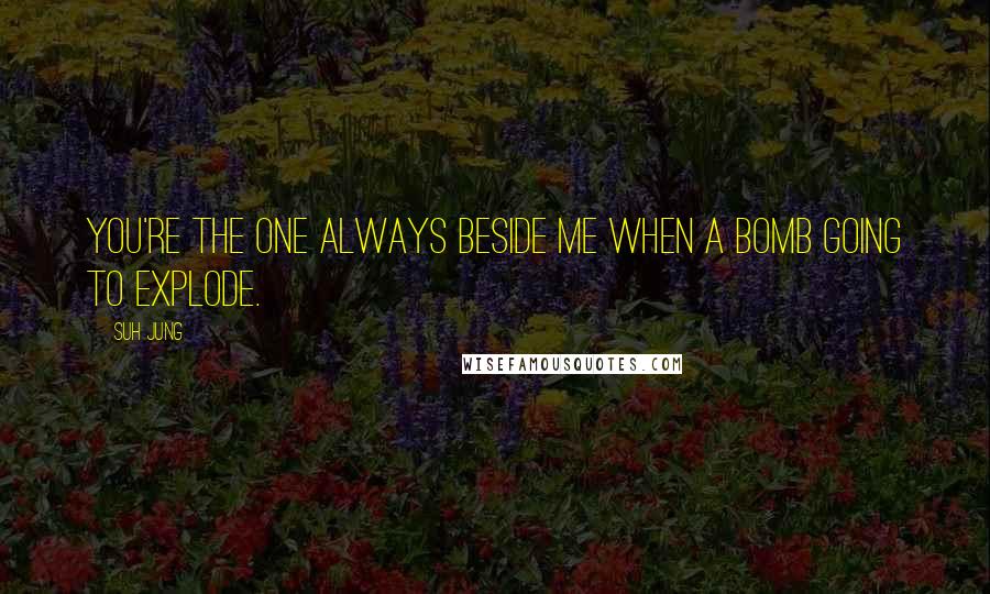 Suh Jung Quotes: You're the one always beside me when a bomb going to explode.