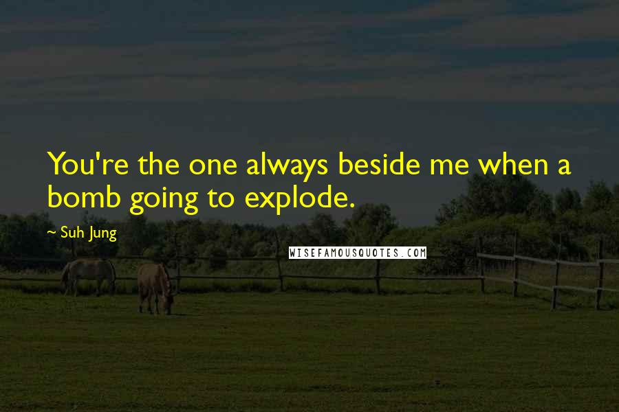 Suh Jung Quotes: You're the one always beside me when a bomb going to explode.