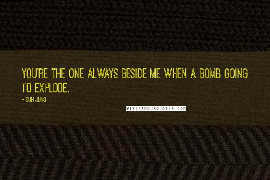 Suh Jung Quotes: You're the one always beside me when a bomb going to explode.