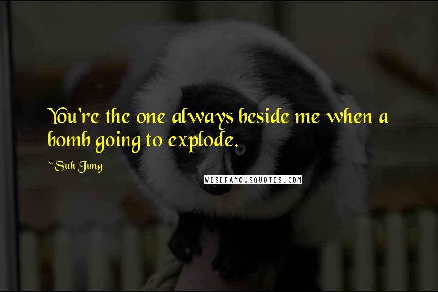 Suh Jung Quotes: You're the one always beside me when a bomb going to explode.