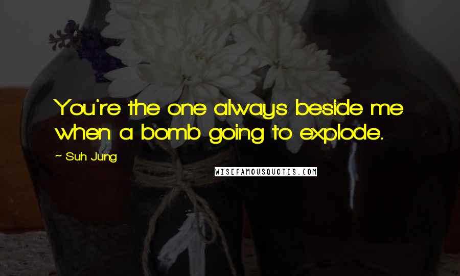 Suh Jung Quotes: You're the one always beside me when a bomb going to explode.