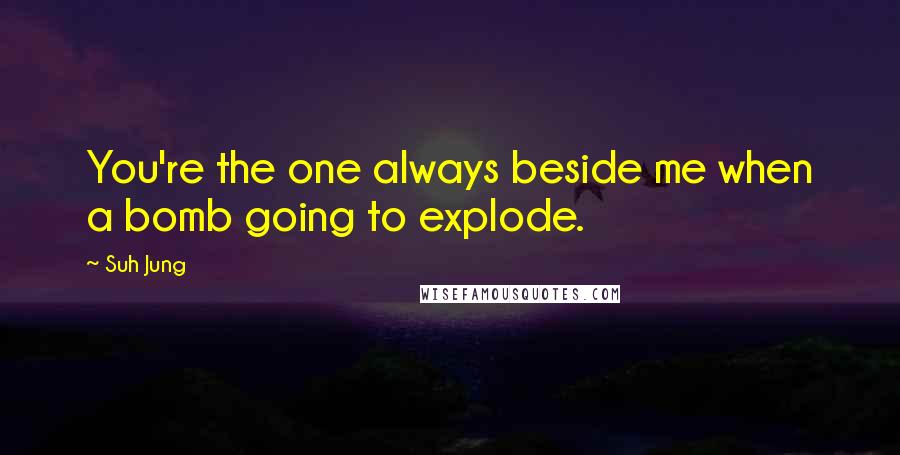 Suh Jung Quotes: You're the one always beside me when a bomb going to explode.