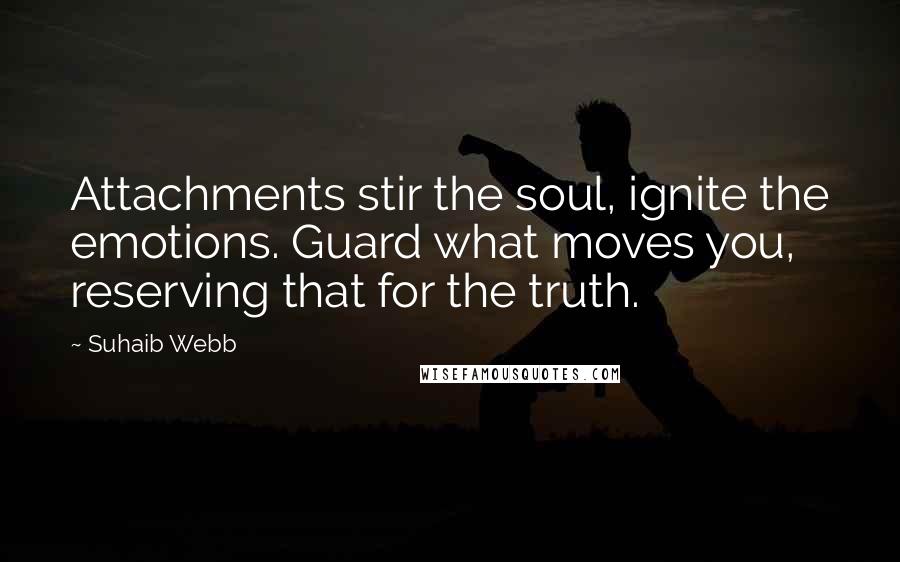 Suhaib Webb Quotes: Attachments stir the soul, ignite the emotions. Guard what moves you, reserving that for the truth.