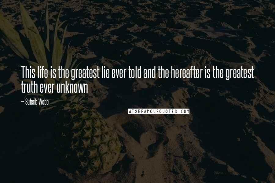 Suhaib Webb Quotes: This life is the greatest lie ever told and the hereafter is the greatest truth ever unknown