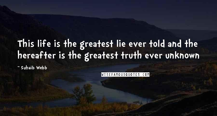 Suhaib Webb Quotes: This life is the greatest lie ever told and the hereafter is the greatest truth ever unknown