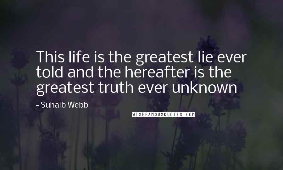 Suhaib Webb Quotes: This life is the greatest lie ever told and the hereafter is the greatest truth ever unknown