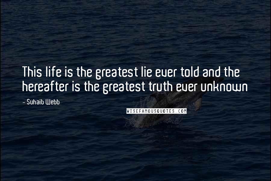 Suhaib Webb Quotes: This life is the greatest lie ever told and the hereafter is the greatest truth ever unknown