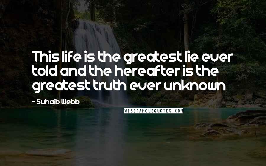 Suhaib Webb Quotes: This life is the greatest lie ever told and the hereafter is the greatest truth ever unknown