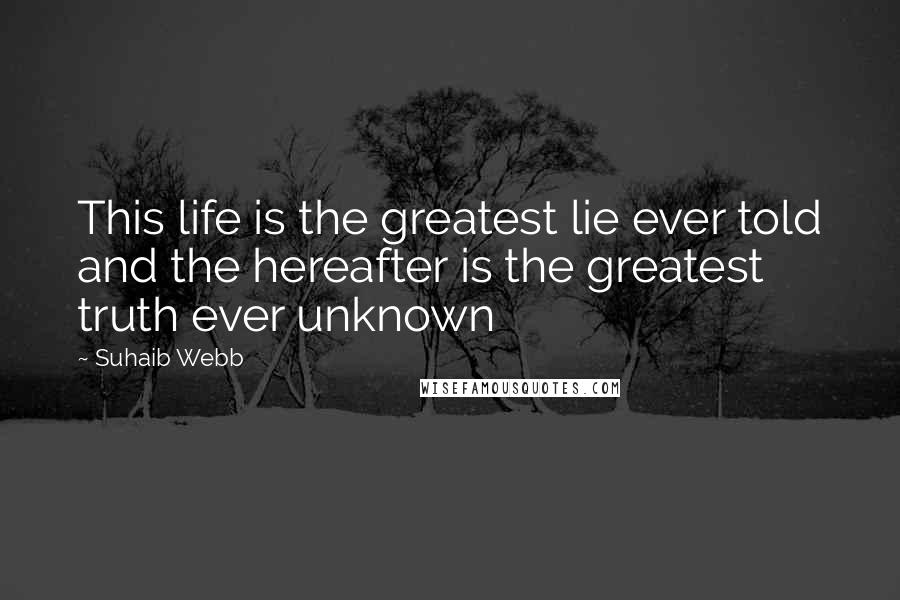 Suhaib Webb Quotes: This life is the greatest lie ever told and the hereafter is the greatest truth ever unknown