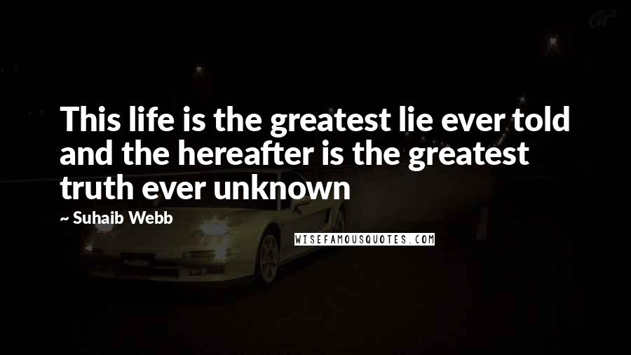 Suhaib Webb Quotes: This life is the greatest lie ever told and the hereafter is the greatest truth ever unknown