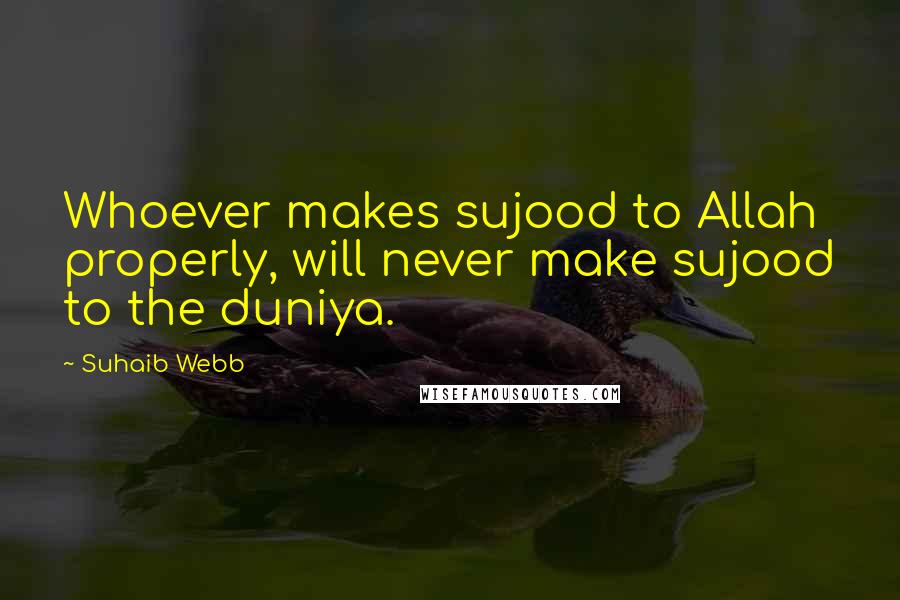 Suhaib Webb Quotes: Whoever makes sujood to Allah properly, will never make sujood to the duniya.