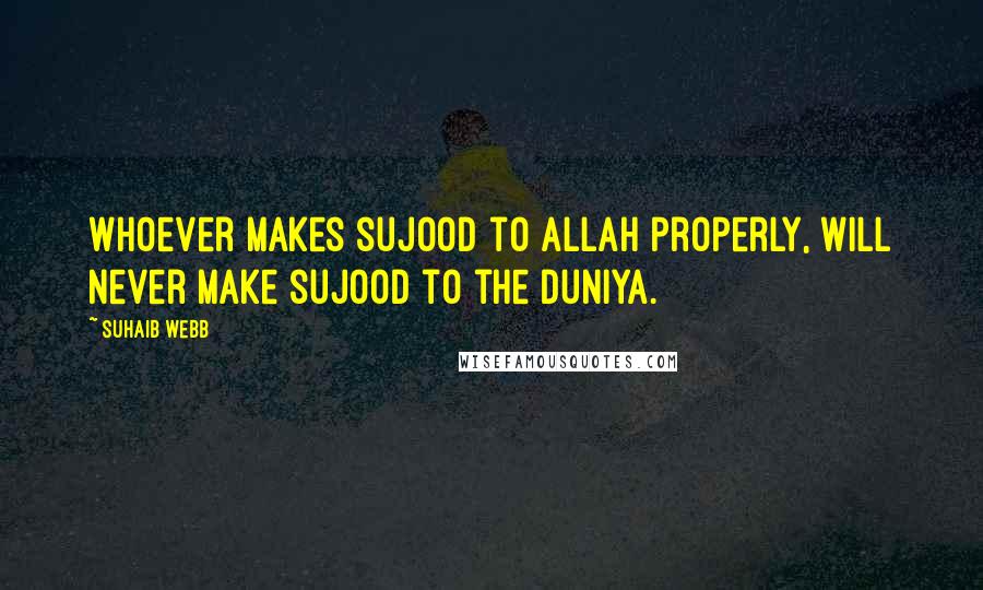 Suhaib Webb Quotes: Whoever makes sujood to Allah properly, will never make sujood to the duniya.