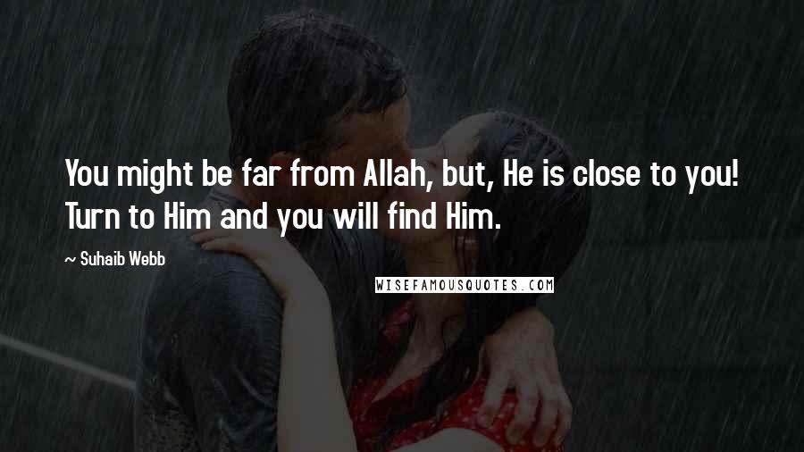 Suhaib Webb Quotes: You might be far from Allah, but, He is close to you! Turn to Him and you will find Him.