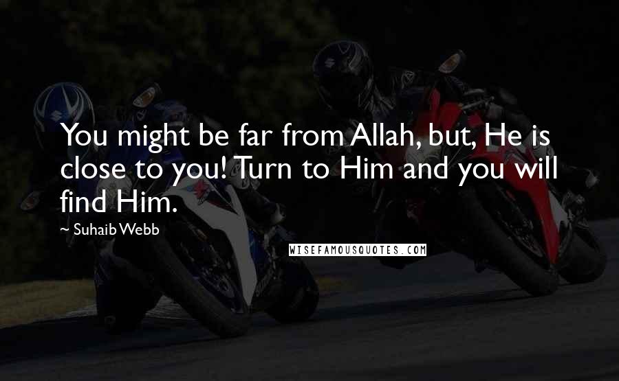 Suhaib Webb Quotes: You might be far from Allah, but, He is close to you! Turn to Him and you will find Him.