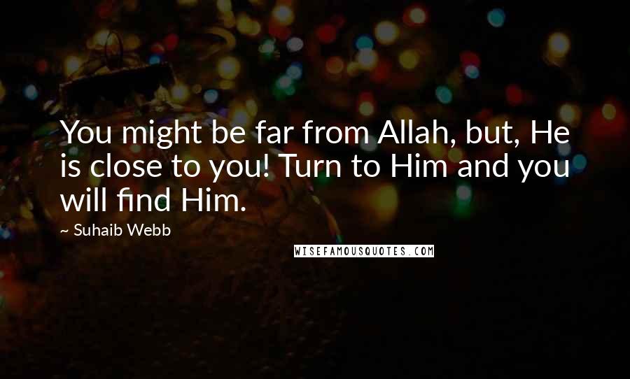 Suhaib Webb Quotes: You might be far from Allah, but, He is close to you! Turn to Him and you will find Him.