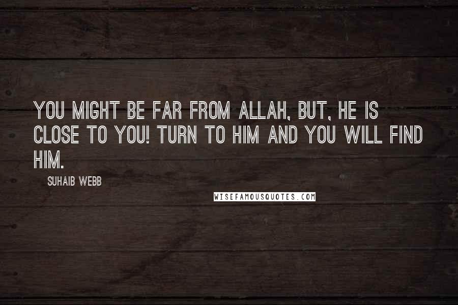 Suhaib Webb Quotes: You might be far from Allah, but, He is close to you! Turn to Him and you will find Him.