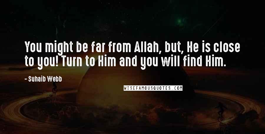 Suhaib Webb Quotes: You might be far from Allah, but, He is close to you! Turn to Him and you will find Him.