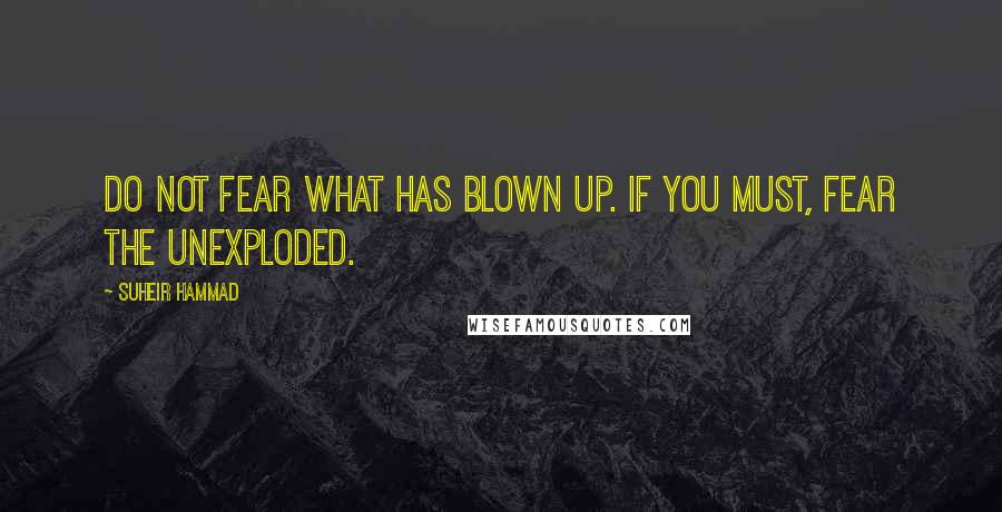 Suheir Hammad Quotes: Do not fear what has blown up. If you must, fear the unexploded.